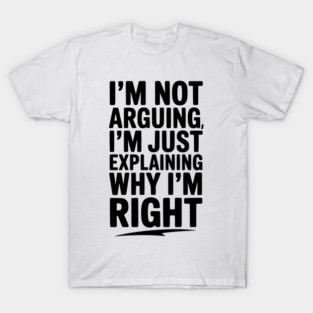 I’m Not Arguing I’m Just Explaining Why I’m Right T-Shirt
