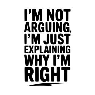 I’m Not Arguing I’m Just Explaining Why I’m Right T-Shirt