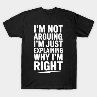 I’m Not Arguing I’m Just Explaining Why I’m Right T-Shirt