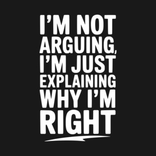 I’m Not Arguing I’m Just Explaining Why I’m Right T-Shirt