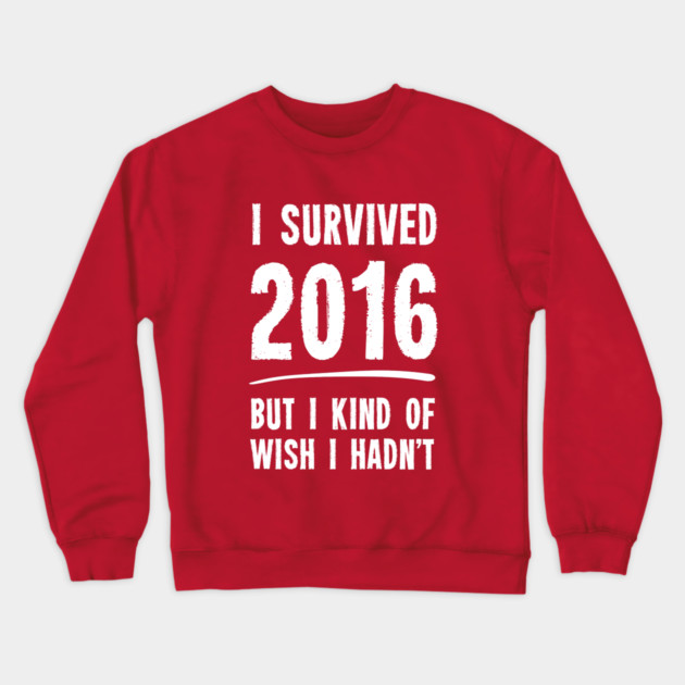 I Survived 2016 But I Kind Of Wish I Hadn't Crewneck Sweatshirt by dumbshirts