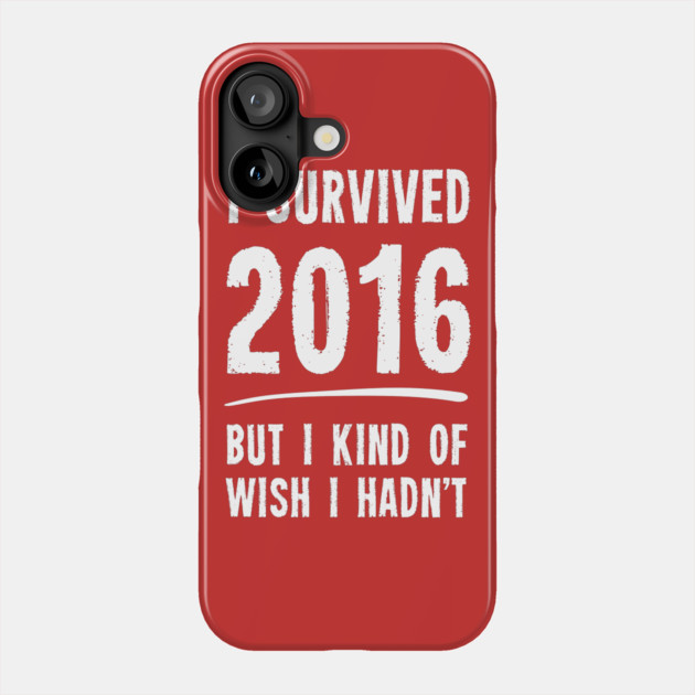I Survived 2016 But I Kind Of Wish I Hadn't Phone Case by dumbshirts