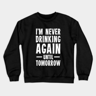I'm Never Drinking Again Until Tomorrow Crewneck Sweatshirt