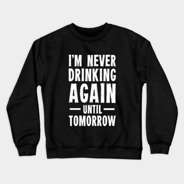 I'm Never Drinking Again Until Tomorrow Crewneck Sweatshirt by dumbshirts