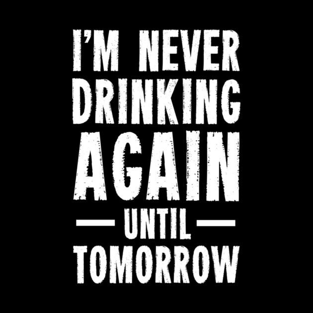 I'm Never Drinking Again Until Tomorrow by dumbshirts
