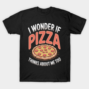 I Wonder If Pizza Thinks About Me Too T-Shirt