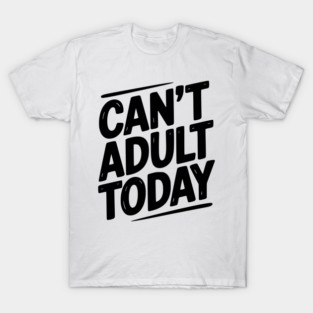 Can’t Adult Today T-Shirt