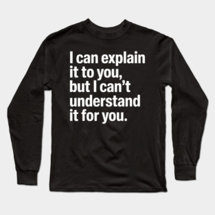 I Can Explain It to You But I Can't Understand It for You Long Sleeve T-Shirt