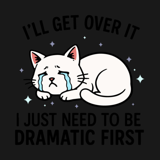 I'll Get Over It I Just Need to Be Dramatic First by CreativeSage