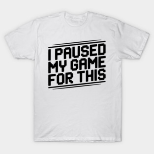 I Paused My Game For This T-Shirt