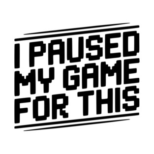 I Paused My Game For This T-Shirt