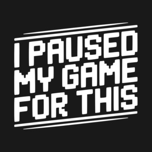 I Paused My Game For This T-Shirt