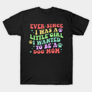 Ever Since I Was A Little Girl I Wanted To Be A Dog Mom T-Shirt