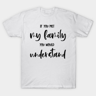 If You Met My Family You Would Understand, Sarcasm, Typography T-Shirt