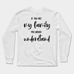 If You Met My Family You Would Understand, Sarcasm, Typography Long Sleeve T-Shirt