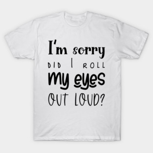 I'm Sorry, Did I Roll My Eyes Out Loud, Sarcasm, Typography T-Shirt