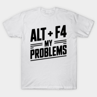 Alt + F4 My Problems T-Shirt