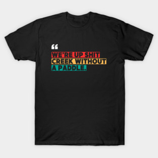 We’re Up Shit Creek Without a Paddle T-Shirt