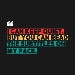 I Can Keep Quiet But You Can Read the Subtitles on My Face T-Shirt
