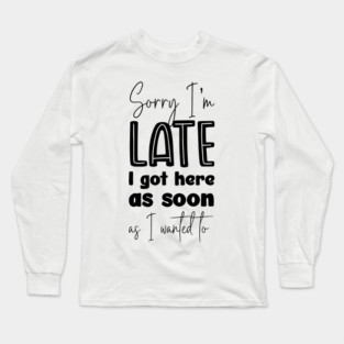 Sorry I'm Late, I Got Here As Soon As I Wanted To, Typography Long Sleeve T-Shirt