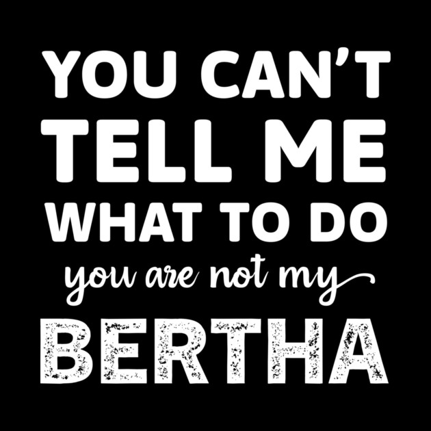 You Can't Tell Me What to Do, You Are Not My Bertha Funny Quote Tee by B8man
