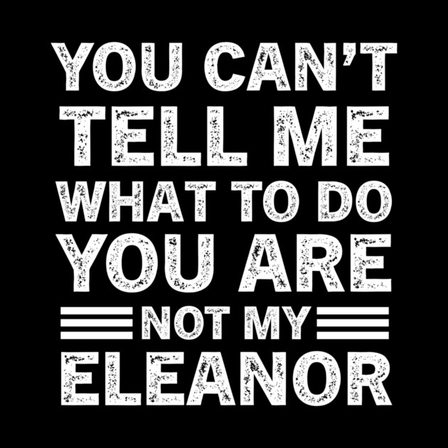 You Can't Tell Me What to Do, You Are Not My Eleanor Funny Quote Tee by B8man