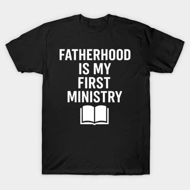 Fatherhood Is My First Ministry Christian Fathers Gift T-Shirt by The Fatherhood Brand