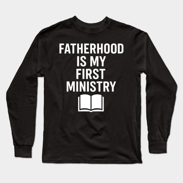 Fatherhood Is My First Ministry Christian Fathers Gift Long Sleeve T-Shirt by The Fatherhood Brand