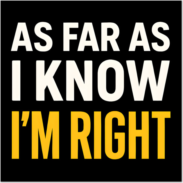 As Far As I Know I’m Right Funny Sarcastic Quote Graphic Wall Art by MakerMind8.2