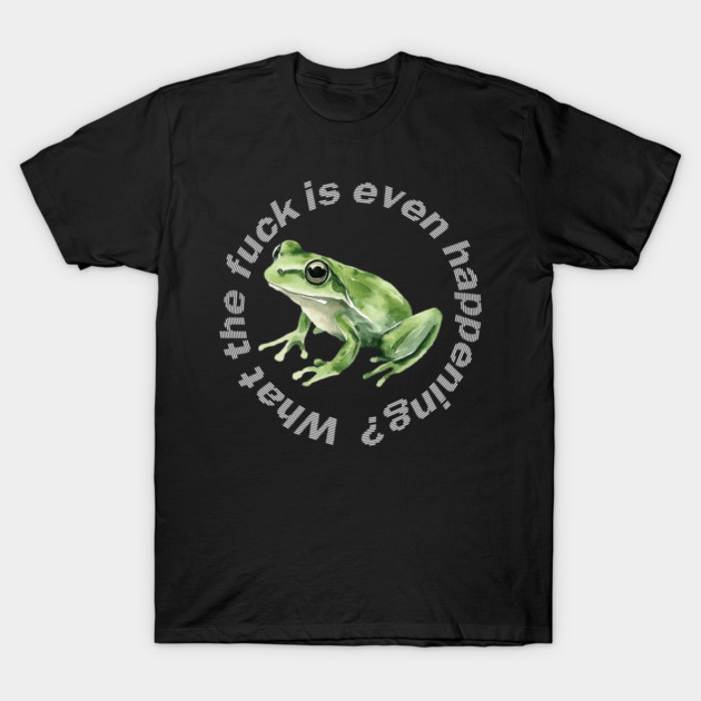 What the Frog is Even Happening? T-Shirt by casualteesinc