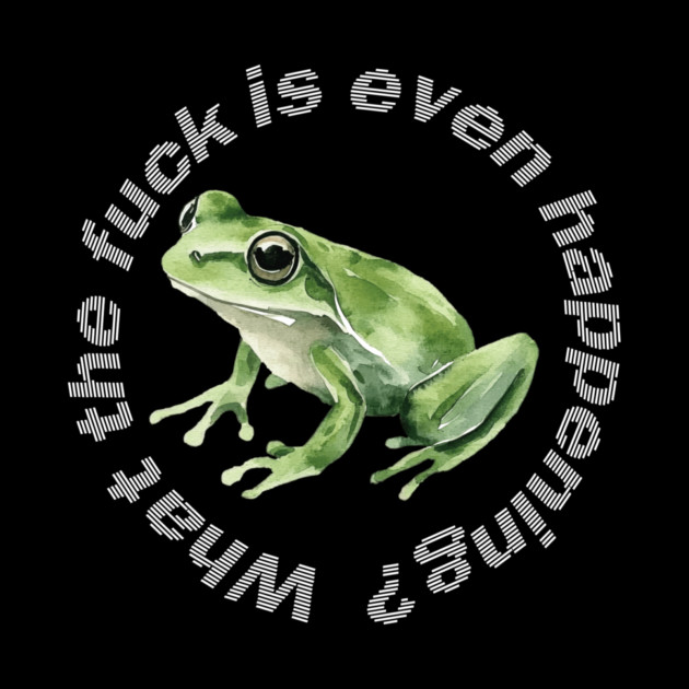 What the Frog is Even Happening? by casualteesinc