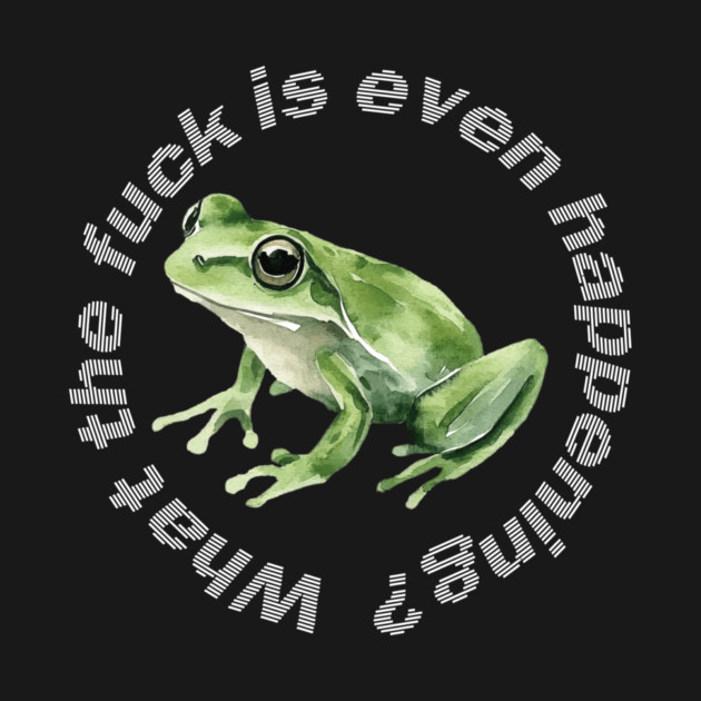 What the Frog is Even Happening? by casualteesinc