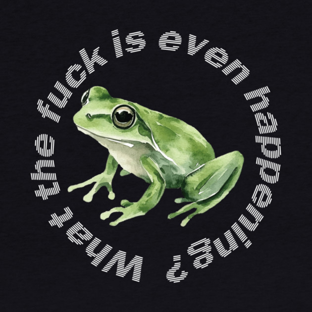 What the Frog is Even Happening? by casualteesinc