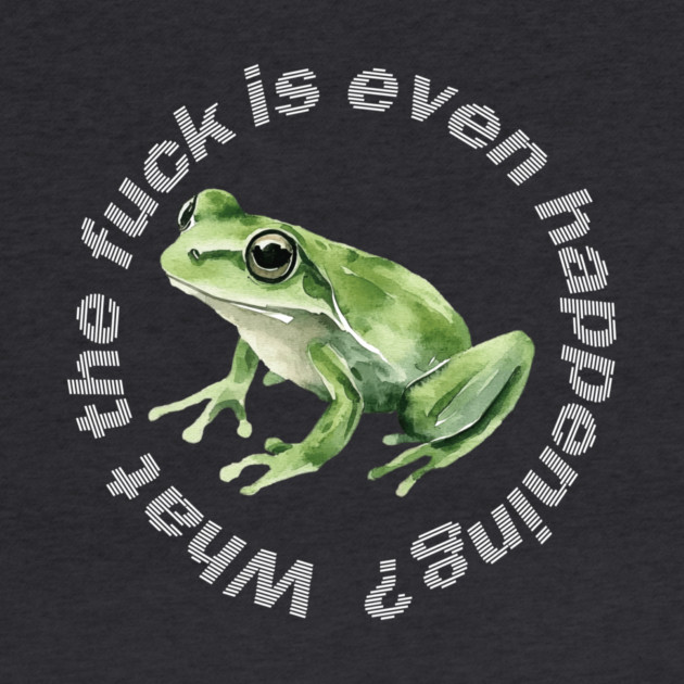 What the Frog is Even Happening? by casualteesinc