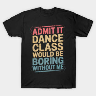 Admit It Dance Class Would Be Boring T-Shirt