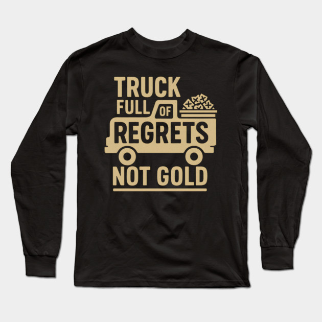 Truck Full of Regrets Not Gold Funny Sarcasm Graphic Long Sleeve T-Shirt by MakerMind8.2