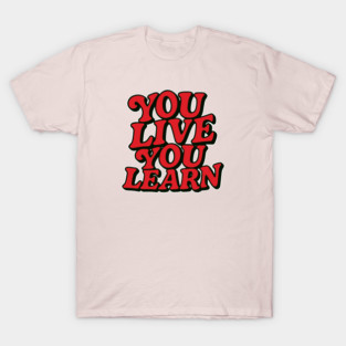 You Live You Learn T-Shirt