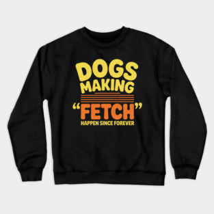 Dogs Making Fetch Happen Since Forever Funny Dog Quote Crewneck Sweatshirt