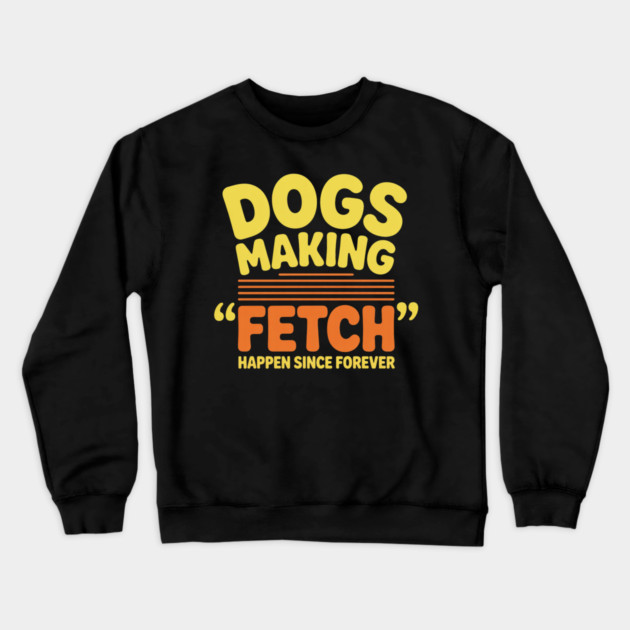 Dogs Making Fetch Happen Since Forever Funny Dog Quote Crewneck Sweatshirt by IamActiveDog