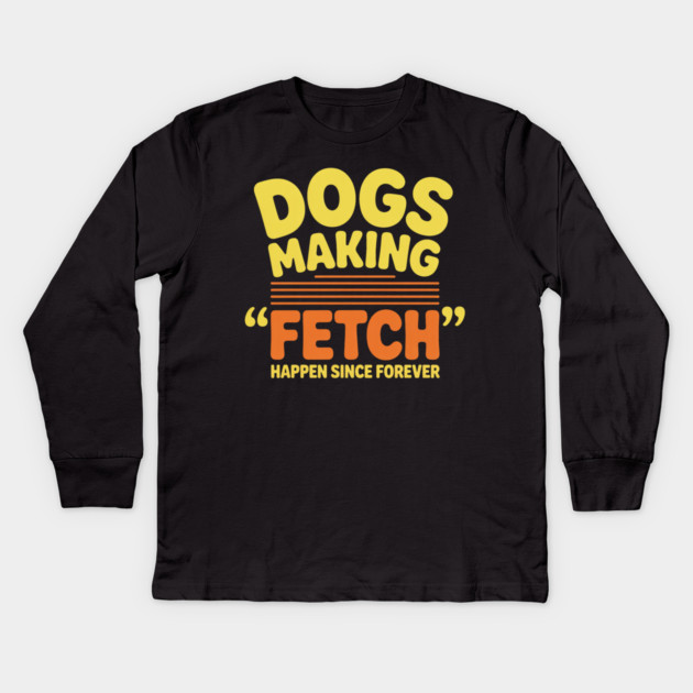 Dogs Making Fetch Happen Since Forever Funny Dog Quote Kids Long Sleeve T-Shirt by IamActiveDog