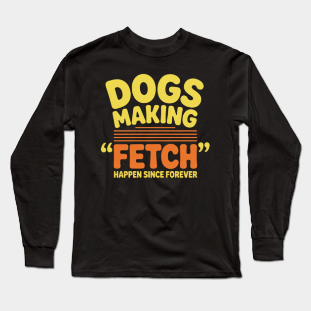 Dogs Making Fetch Happen Since Forever Funny Dog Quote Long Sleeve T-Shirt by IamActiveDog