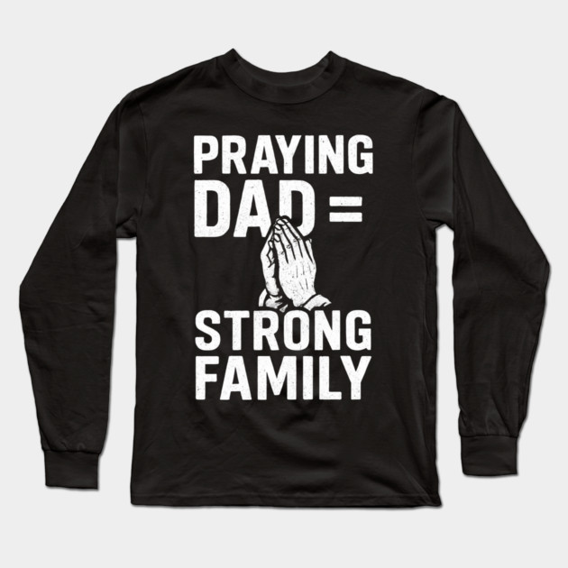 Praying Dad = Strong Family Christian Fathers Gift Long Sleeve T-Shirt by The Fatherhood Brand