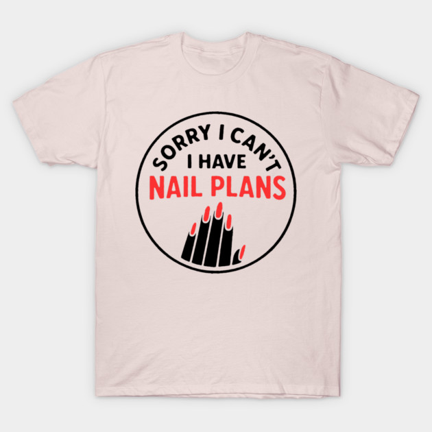 Sorry I Can’t I Have Nail Plans T-Shirt by DIGITAL MERCH CREATIONS