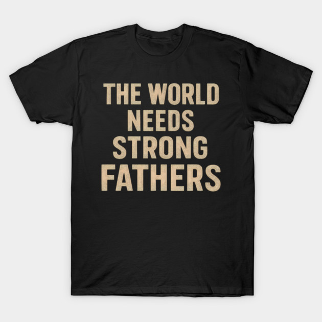 The World Needs Strong Fathers - Fathers Gift T-Shirt by The Fatherhood Brand