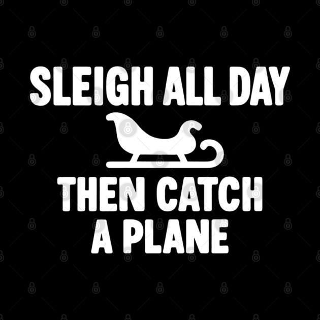 Sleigh All Day Then Catch a Plane by DIGITAL MERCH CREATIONS