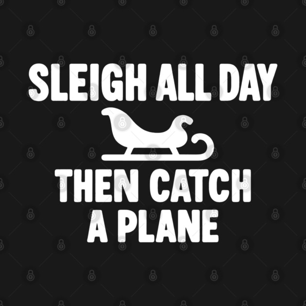 Sleigh All Day Then Catch a Plane by DIGITAL MERCH CREATIONS