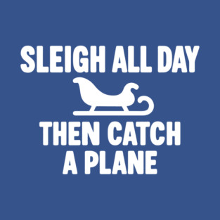 Sleigh All Day Then Catch a Plane T-Shirt