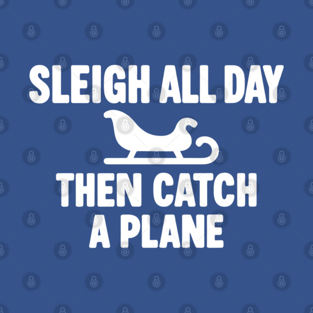 Sleigh All Day Then Catch a Plane by DIGITAL MERCH CREATIONS