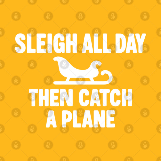 Sleigh All Day Then Catch a Plane by DIGITAL MERCH CREATIONS