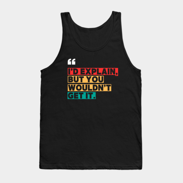 I’d Explain, But You Wouldn’t Get It - Sarcastic Quote Tank Top by ilyass's Store 3